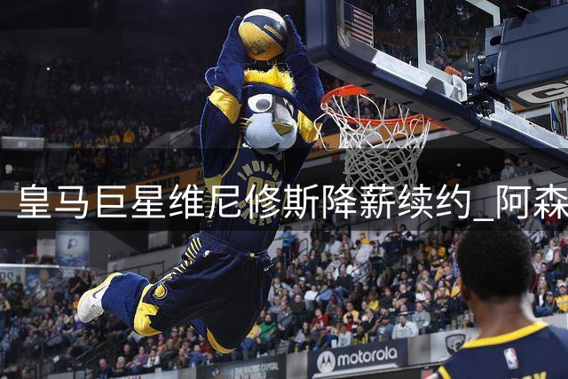 皇马巨星维尼修斯降薪续约 阿森纳天价合同梦碎伯纳乌